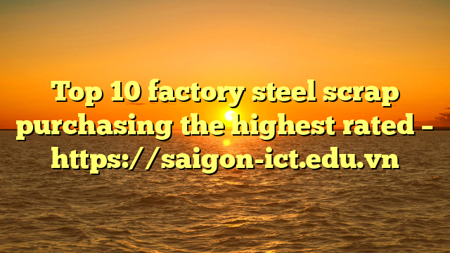 Top 10 Factory Steel Scrap Purchasing The Highest Rated – Https://Saigon-Ict.edu.vn