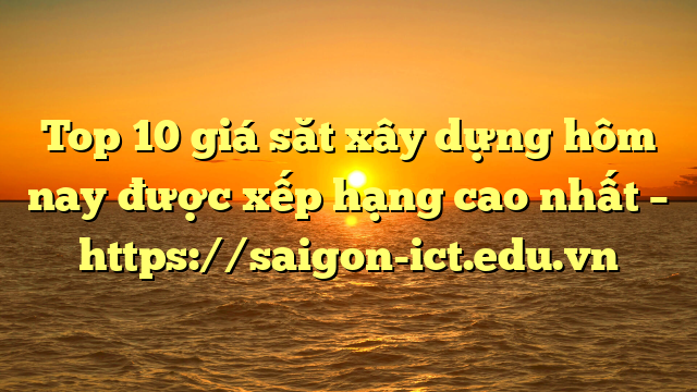 Top 10 Giá Săt Xây Dựng Hôm Nay Được Xếp Hạng Cao Nhất – Https://Saigon-Ict.edu.vn