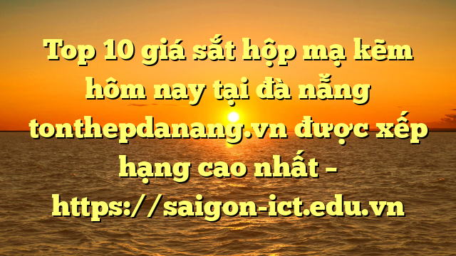 Top 10 Giá Sắt Hộp Mạ Kẽm Hôm Nay Tại Đà Nẵng Tonthepdanang.vn Được Xếp Hạng Cao Nhất – Https://Saigon-Ict.edu.vn