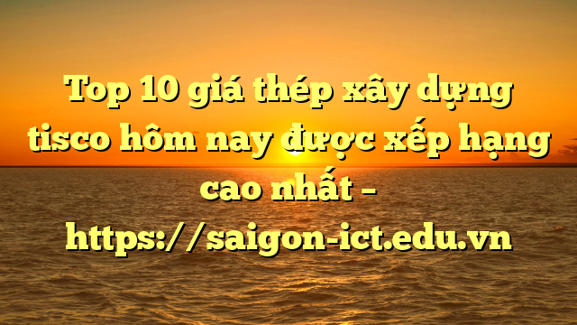 Top 10 Giá Thép Xây Dựng Tisco Hôm Nay Được Xếp Hạng Cao Nhất – Https://Saigon-Ict.edu.vn