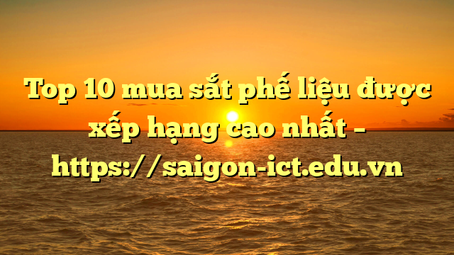 Top 10 Mua Sắt Phế Liệu Được Xếp Hạng Cao Nhất – Https://Saigon-Ict.edu.vn