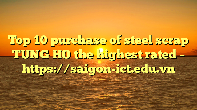 Top 10 Purchase Of Steel Scrap Tung Ho The Highest Rated – Https://Saigon-Ict.edu.vn