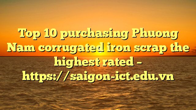 Top 10 Purchasing Phuong Nam Corrugated Iron Scrap The Highest Rated – Https://Saigon-Ict.edu.vn