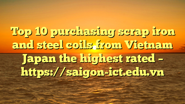 Top 10 Purchasing Scrap Iron And Steel Coils From Vietnam Japan The Highest Rated – Https://Saigon-Ict.edu.vn