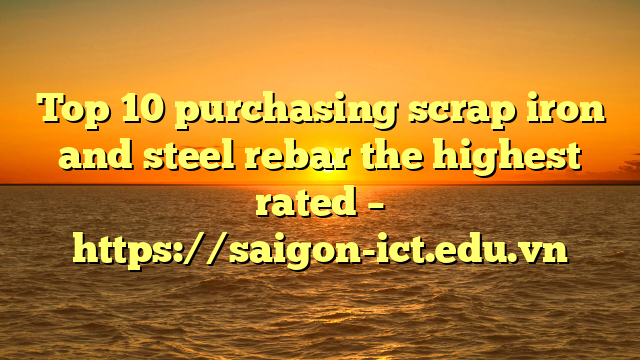 Top 10 Purchasing Scrap Iron And Steel Rebar The Highest Rated – Https://Saigon-Ict.edu.vn