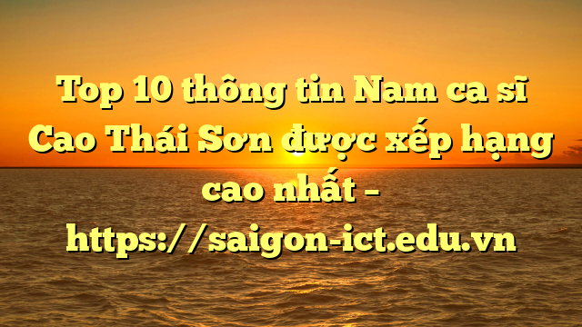 Top 10 Thông Tin Nam Ca Sĩ Cao Thái Sơn Được Xếp Hạng Cao Nhất – Https://Saigon-Ict.edu.vn