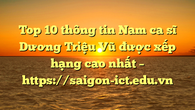 Top 10 Thông Tin Nam Ca Sĩ Dương Triệu Vũ Được Xếp Hạng Cao Nhất – Https://Saigon-Ict.edu.vn