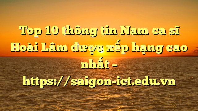 Top 10 Thông Tin Nam Ca Sĩ Hoài Lâm Được Xếp Hạng Cao Nhất – Https://Saigon-Ict.edu.vn