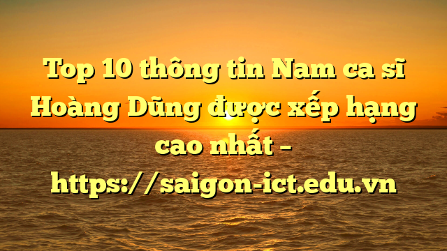 Top 10 Thông Tin Nam Ca Sĩ Hoàng Dũng Được Xếp Hạng Cao Nhất – Https://Saigon-Ict.edu.vn