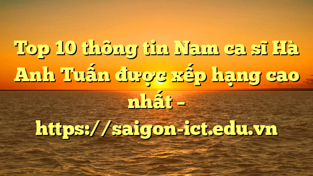 Top 10 Thông Tin Nam Ca Sĩ Hà Anh Tuấn Được Xếp Hạng Cao Nhất – Https://Saigon-Ict.edu.vn