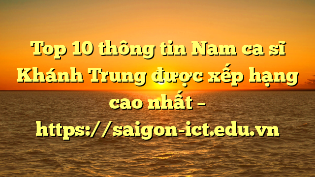 Top 10 Thông Tin Nam Ca Sĩ Khánh Trung Được Xếp Hạng Cao Nhất – Https://Saigon-Ict.edu.vn