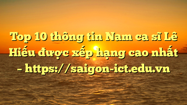 Top 10 Thông Tin Nam Ca Sĩ Lê Hiếu Được Xếp Hạng Cao Nhất – Https://Saigon-Ict.edu.vn