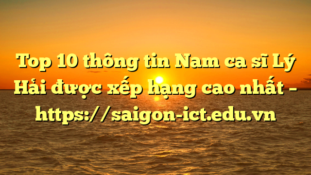 Top 10 Thông Tin Nam Ca Sĩ Lý Hải Được Xếp Hạng Cao Nhất – Https://Saigon-Ict.edu.vn