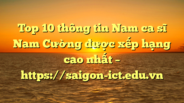 Top 10 Thông Tin Nam Ca Sĩ Nam Cường Được Xếp Hạng Cao Nhất – Https://Saigon-Ict.edu.vn