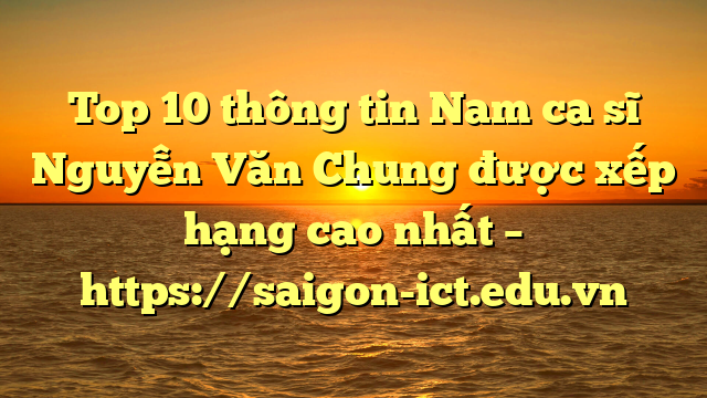 Top 10 Thông Tin Nam Ca Sĩ Nguyễn Văn Chung Được Xếp Hạng Cao Nhất – Https://Saigon-Ict.edu.vn