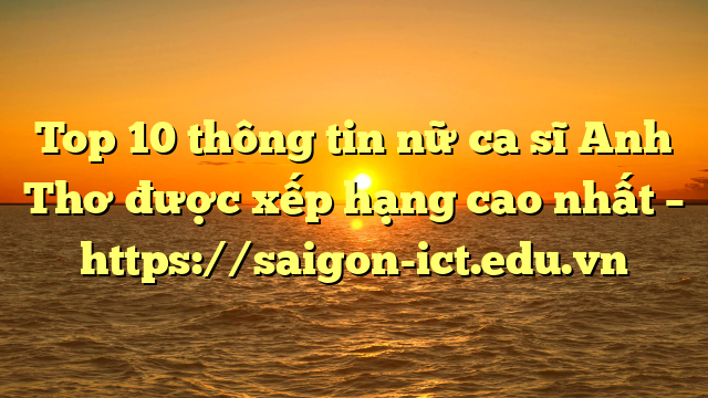 Top 10 Thông Tin Nữ Ca Sĩ Anh Thơ Được Xếp Hạng Cao Nhất – Https://Saigon-Ict.edu.vn