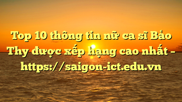 Top 10 Thông Tin Nữ Ca Sĩ Bảo Thy Được Xếp Hạng Cao Nhất – Https://Saigon-Ict.edu.vn