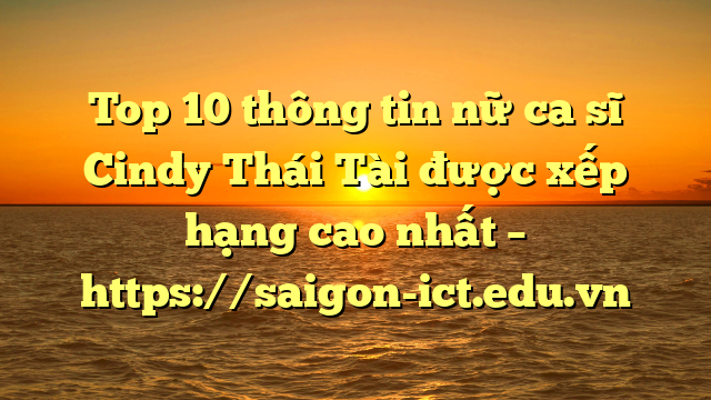 Top 10 Thông Tin Nữ Ca Sĩ Cindy Thái Tài Được Xếp Hạng Cao Nhất – Https://Saigon-Ict.edu.vn