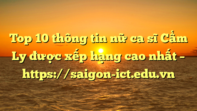 Top 10 Thông Tin Nữ Ca Sĩ Cẩm Ly Được Xếp Hạng Cao Nhất – Https://Saigon-Ict.edu.vn