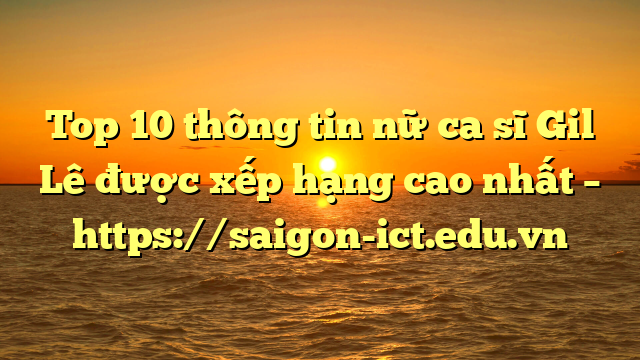 Top 10 Thông Tin Nữ Ca Sĩ Gil Lê Được Xếp Hạng Cao Nhất – Https://Saigon-Ict.edu.vn