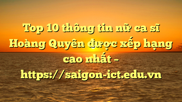 Top 10 Thông Tin Nữ Ca Sĩ Hoàng Quyên Được Xếp Hạng Cao Nhất – Https://Saigon-Ict.edu.vn