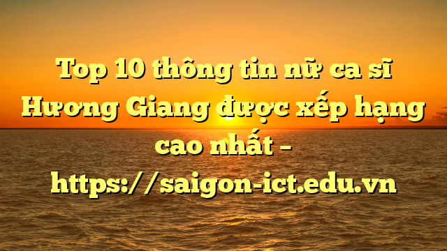 Top 10 Thông Tin Nữ Ca Sĩ Hương Giang Được Xếp Hạng Cao Nhất – Https://Saigon-Ict.edu.vn