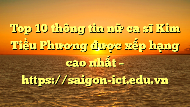 Top 10 Thông Tin Nữ Ca Sĩ Kim Tiểu Phương Được Xếp Hạng Cao Nhất – Https://Saigon-Ict.edu.vn