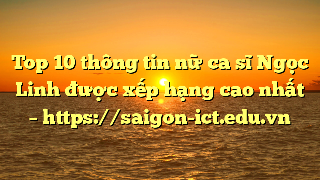 Top 10 Thông Tin Nữ Ca Sĩ Ngọc Linh Được Xếp Hạng Cao Nhất – Https://Saigon-Ict.edu.vn
