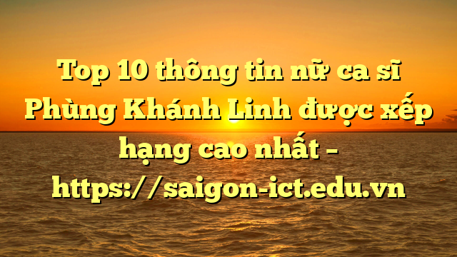 Top 10 Thông Tin Nữ Ca Sĩ Phùng Khánh Linh Được Xếp Hạng Cao Nhất – Https://Saigon-Ict.edu.vn
