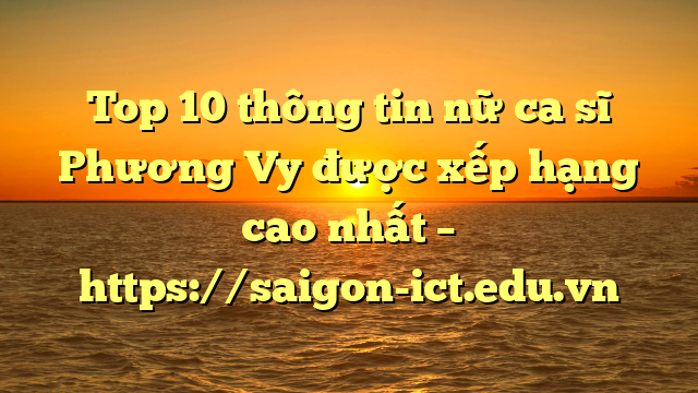 Top 10 Thông Tin Nữ Ca Sĩ Phương Vy Được Xếp Hạng Cao Nhất – Https://Saigon-Ict.edu.vn