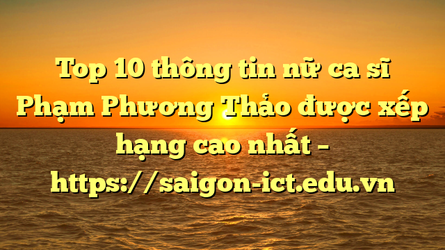 Top 10 Thông Tin Nữ Ca Sĩ Phạm Phương Thảo Được Xếp Hạng Cao Nhất – Https://Saigon-Ict.edu.vn
