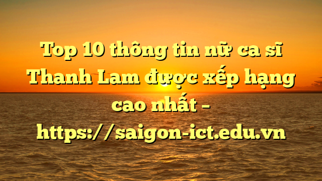 Top 10 Thông Tin Nữ Ca Sĩ Thanh Lam Được Xếp Hạng Cao Nhất – Https://Saigon-Ict.edu.vn