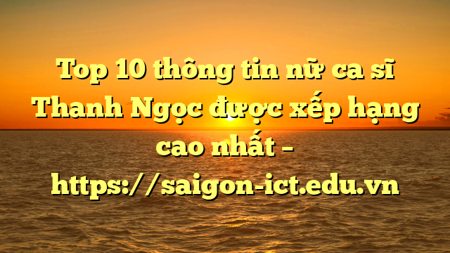 Top 10 Thông Tin Nữ Ca Sĩ Thanh Ngọc Được Xếp Hạng Cao Nhất – Https://Saigon-Ict.edu.vn