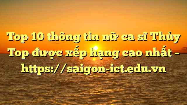 Top 10 Thông Tin Nữ Ca Sĩ Thủy Top Được Xếp Hạng Cao Nhất – Https://Saigon-Ict.edu.vn