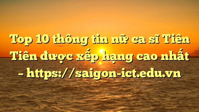 Top 10 Thông Tin Nữ Ca Sĩ Tiên Tiên Được Xếp Hạng Cao Nhất – Https://Saigon-Ict.edu.vn
