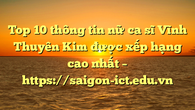 Top 10 Thông Tin Nữ Ca Sĩ Vĩnh Thuyên Kim Được Xếp Hạng Cao Nhất – Https://Saigon-Ict.edu.vn