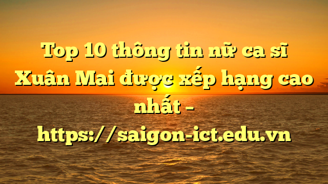 Top 10 Thông Tin Nữ Ca Sĩ Xuân Mai Được Xếp Hạng Cao Nhất – Https://Saigon-Ict.edu.vn