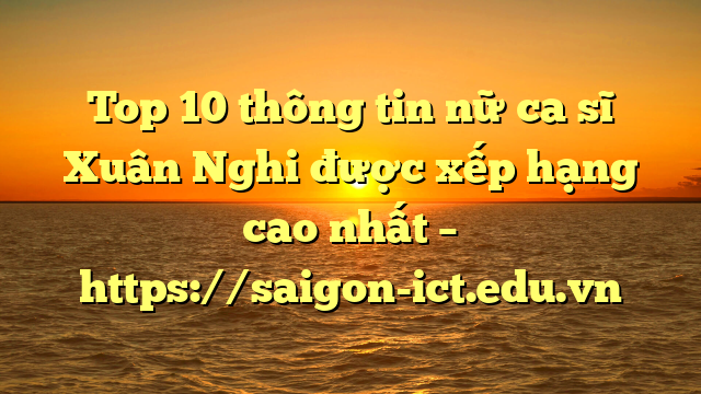 Top 10 Thông Tin Nữ Ca Sĩ Xuân Nghi Được Xếp Hạng Cao Nhất – Https://Saigon-Ict.edu.vn
