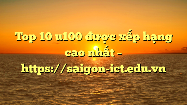 Top 10 U100 Được Xếp Hạng Cao Nhất – Https://Saigon-Ict.edu.vn