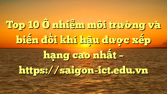 Top 10 Ô Nhiễm Môi Trường Và Biến Đổi Khí Hậu Được Xếp Hạng Cao Nhất – Https://Saigon-Ict.edu.vn