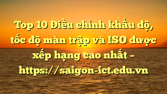 Top 10 Điều Chỉnh Khẩu Độ, Tốc Độ Màn Trập Và Iso Được Xếp Hạng Cao Nhất – Https://Saigon-Ict.edu.vn