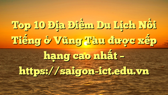 Top 10 Địa Điểm Du Lịch Nổi Tiếng Ở Vũng Tàu Được Xếp Hạng Cao Nhất – Https://Saigon-Ict.edu.vn