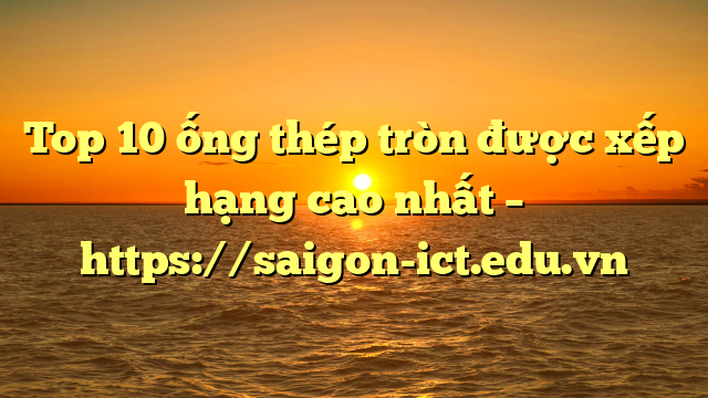 Top 10 Ống Thép Tròn Được Xếp Hạng Cao Nhất – Https://Saigon-Ict.edu.vn