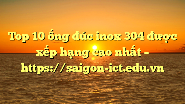 Top 10 Ống Đúc Inox 304 Được Xếp Hạng Cao Nhất – Https://Saigon-Ict.edu.vn