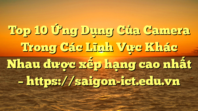 Top 10 Ứng Dụng Của Camera Trong Các Lĩnh Vực Khác Nhau Được Xếp Hạng Cao Nhất – Https://Saigon-Ict.edu.vn