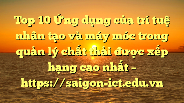 Top 10 Ứng Dụng Của Trí Tuệ Nhân Tạo Và Máy Móc Trong Quản Lý Chất Thải Được Xếp Hạng Cao Nhất – Https://Saigon-Ict.edu.vn