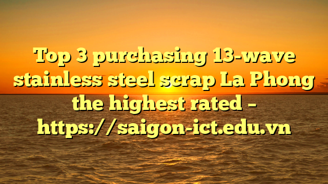 Top 3 Purchasing 13-Wave Stainless Steel Scrap La Phong The Highest Rated – Https://Saigon-Ict.edu.vn