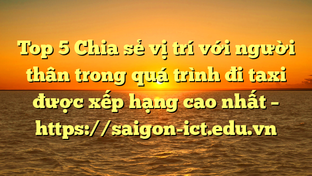 Top 5 Chia Sẻ Vị Trí Với Người Thân Trong Quá Trình Đi Taxi Được Xếp Hạng Cao Nhất – Https://Saigon-Ict.edu.vn