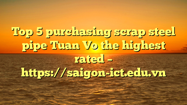 Top 5 Purchasing Scrap Steel Pipe Tuan Vo The Highest Rated – Https://Saigon-Ict.edu.vn