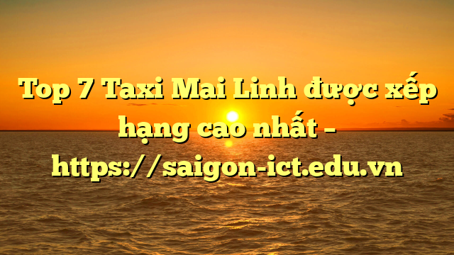 Top 7 Taxi Mai Linh Được Xếp Hạng Cao Nhất – Https://Saigon-Ict.edu.vn
